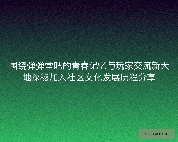 围绕弹弹堂吧的青春记忆与玩家交流新天地探秘加入社区文化发展历程分享