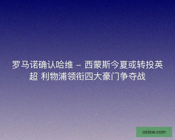 罗马诺确认哈维 - 西蒙斯今夏或转投英超 利物浦领衔四大豪门争夺战
