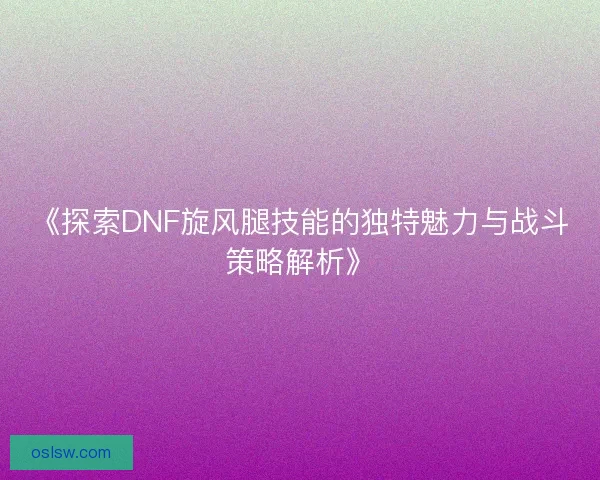 《探索DNF旋风腿技能的独特魅力与战斗策略解析》