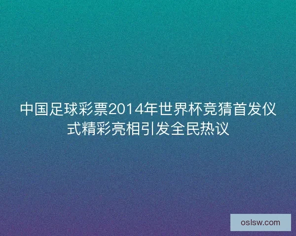 中国足球彩票2014年世界杯竞猜首发仪式精彩亮相引发全民热议
