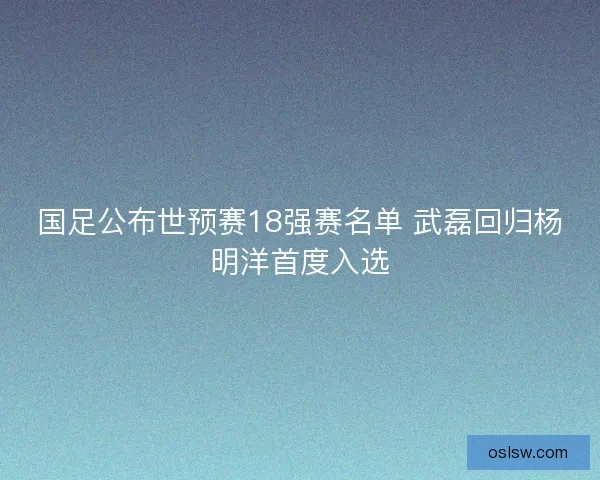国足公布世预赛18强赛名单 武磊回归杨明洋首度入选