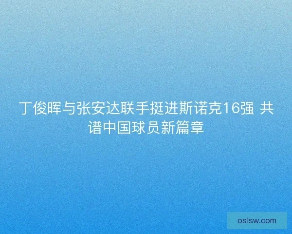 丁俊晖与张安达联手挺进斯诺克16强 共谱中国球员新篇章
