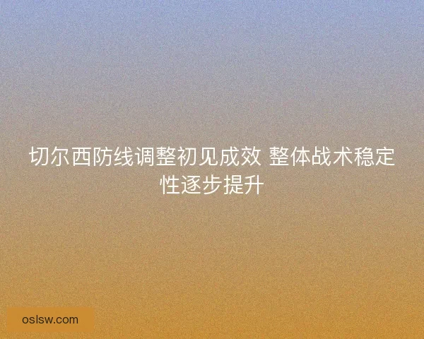 切尔西防线调整初见成效 整体战术稳定性逐步提升