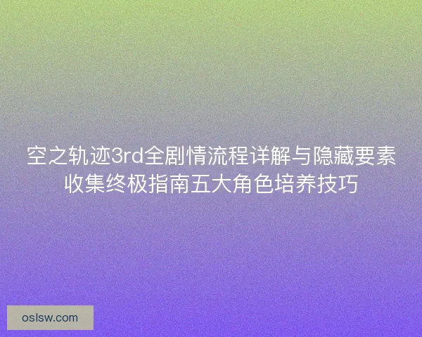 空之轨迹3rd全剧情流程详解与隐藏要素收集终极指南五大角色培养技巧