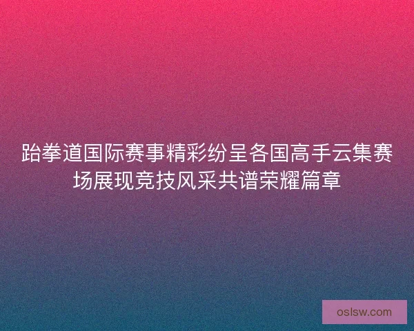 跆拳道国际赛事精彩纷呈各国高手云集赛场展现竞技风采共谱荣耀篇章